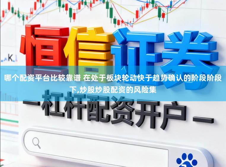 哪个配资平台比较靠谱 在处于板块轮动快于趋势确认的阶段阶段下,炒股炒股配资的风险集