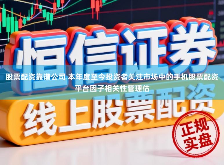 股票配资靠谱公司 本年度至今投资者关注市场中的手机股票配资平台因子相关性管理估
