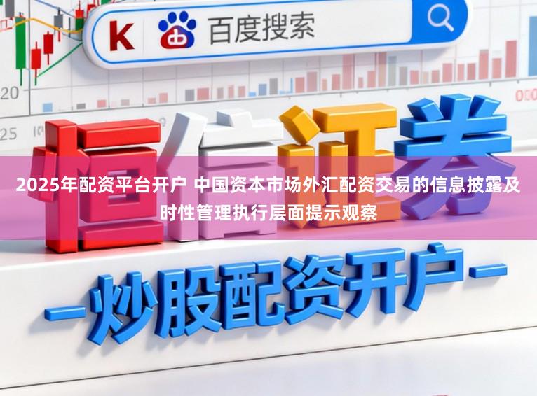 2025年配资平台开户 中国资本市场外汇配资交易的信息披露及时性管理执行层面提示观察