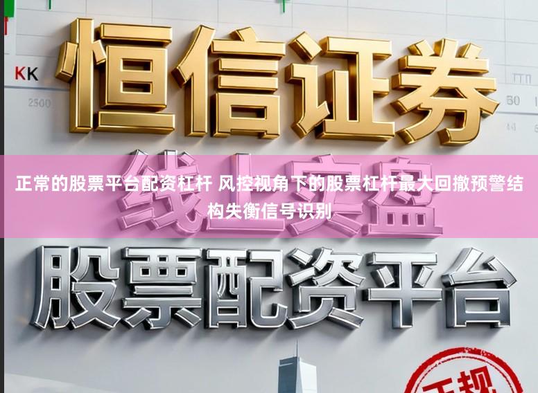 正常的股票平台配资杠杆 风控视角下的股票杠杆最大回撤预警结构失衡信号识别