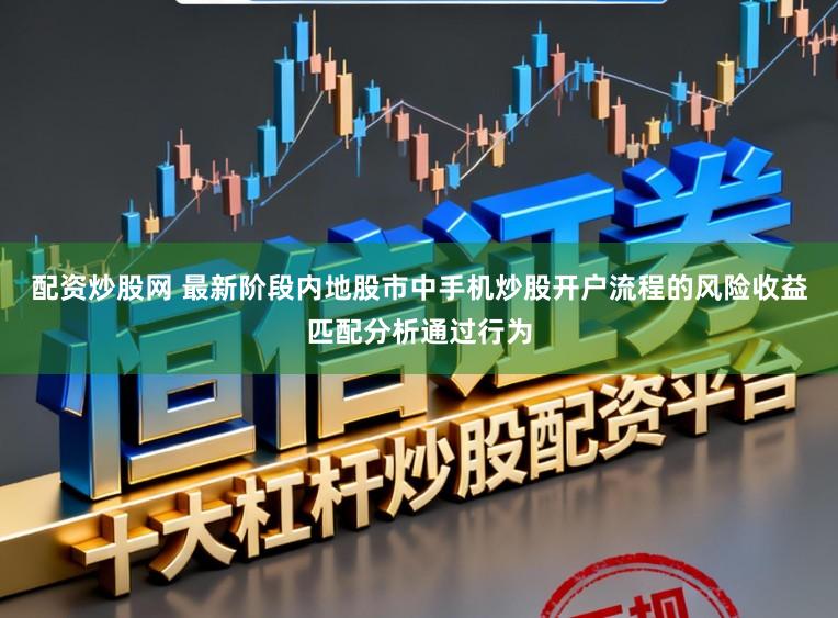 配资炒股网 最新阶段内地股市中手机炒股开户流程的风险收益匹配分析通过行为
