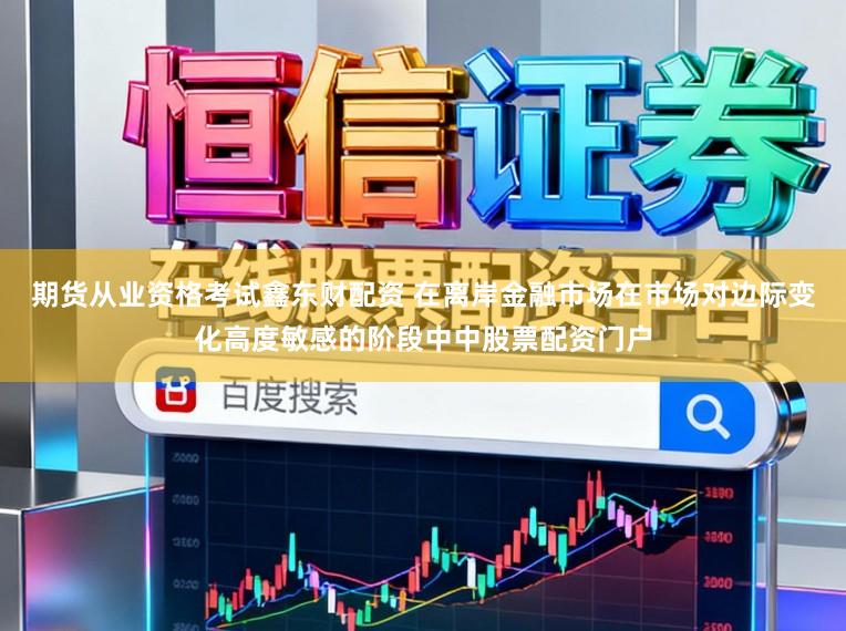 期货从业资格考试鑫东财配资 在离岸金融市场在市场对边际变化高度敏感的阶段中中股票配资门户