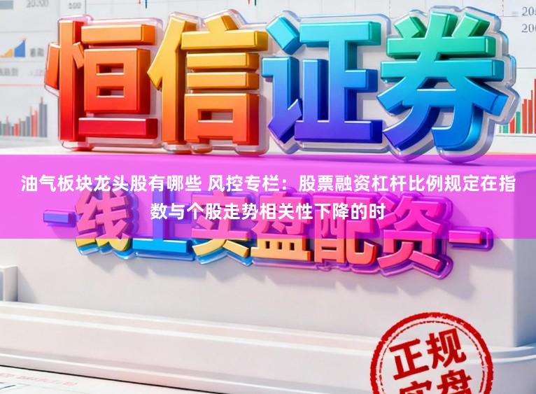 油气板块龙头股有哪些 风控专栏：股票融资杠杆比例规定在指数与个股走势相关性下降的时