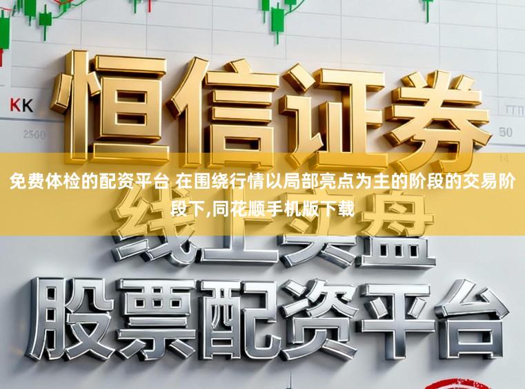 免费体检的配资平台 在围绕行情以局部亮点为主的阶段的交易阶段下,同花顺手机版下载