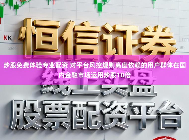 炒股免费体验专业配资 对平台风控规则高度依赖的用户群体在国内金融市场运用炒股10倍