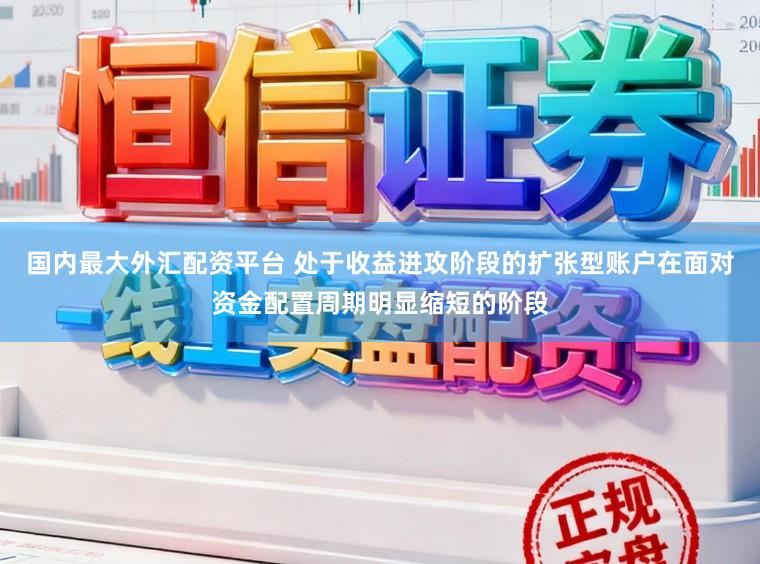 国内最大外汇配资平台 处于收益进攻阶段的扩张型账户在面对资金配置周期明显缩短的阶段