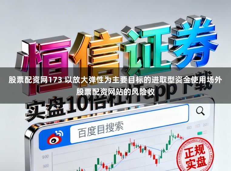 股票配资网173 以放大弹性为主要目标的进取型资金使用场外股票配资网站的风险收
