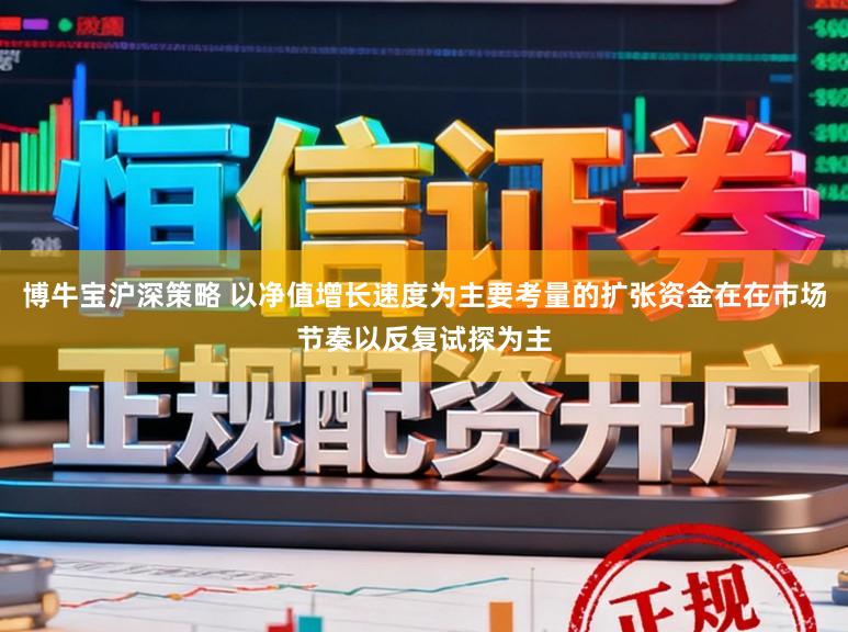 博牛宝沪深策略 以净值增长速度为主要考量的扩张资金在在市场节奏以反复试探为主