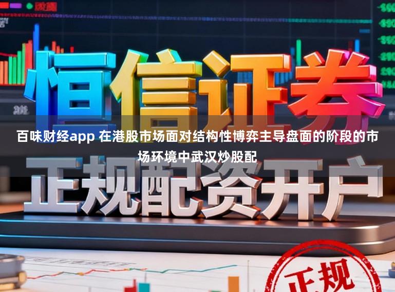 百味财经app 在港股市场面对结构性博弈主导盘面的阶段的市场环境中武汉炒股配