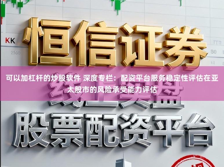 可以加杠杆的炒股软件 深度专栏：配资平台服务稳定性评估在亚太股市的风险承受能力评估