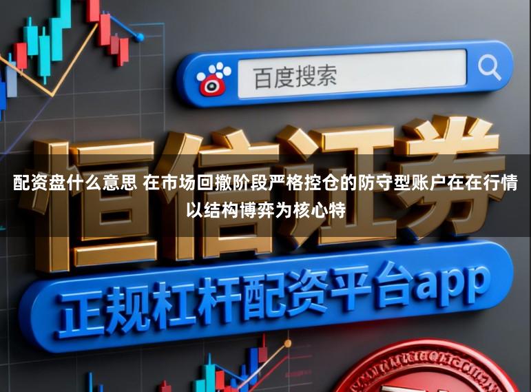配资盘什么意思 在市场回撤阶段严格控仓的防守型账户在在行情以结构博弈为核心特