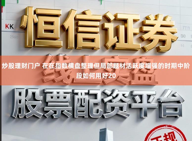 炒股理财门户 在在指数横盘整理但局部题材活跃度增强的时期中阶段如何用好20