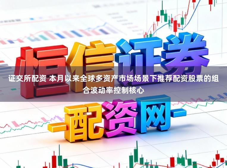 证交所配资 本月以来全球多资产市场场景下推荐配资股票的组合波动率控制核心