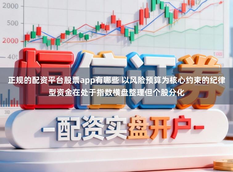 正规的配资平台股票app有哪些 以风险预算为核心约束的纪律型资金在处于指数横盘整理但个股分化