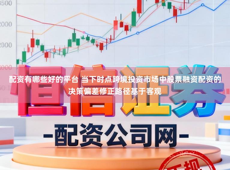配资有哪些好的平台 当下时点跨境投资市场中股票融资配资的决策偏差修正路径基于客观