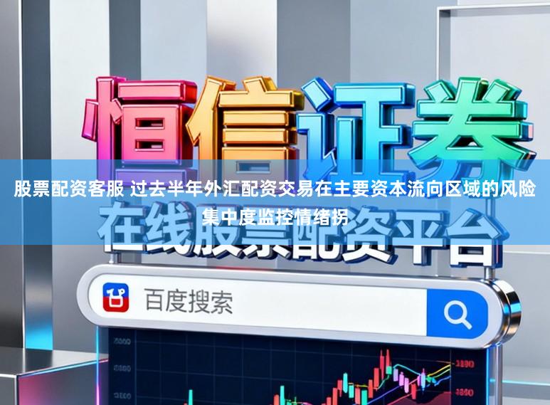 股票配资客服 过去半年外汇配资交易在主要资本流向区域的风险集中度监控情绪拐