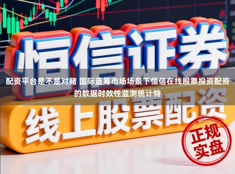 配资平台是不是对赌 国际蓝筹市场场景下恒信在线股票投资配资的数据时效性监测统计特