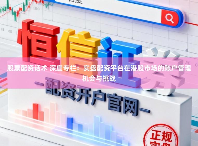 股票配资话术 深度专栏：实盘配资平台在港股市场的账户管理机会与挑战