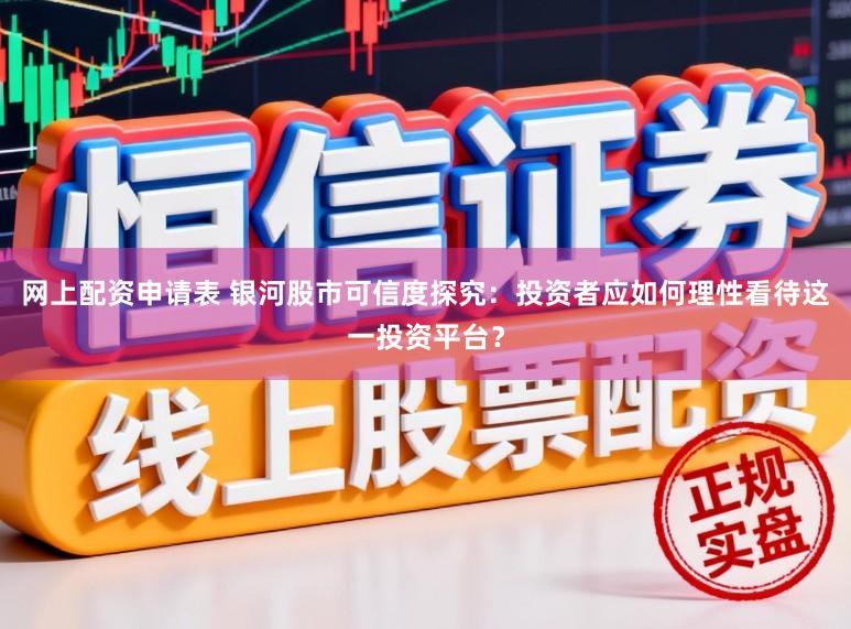 网上配资申请表 银河股市可信度探究：投资者应如何理性看待这一投资平台？