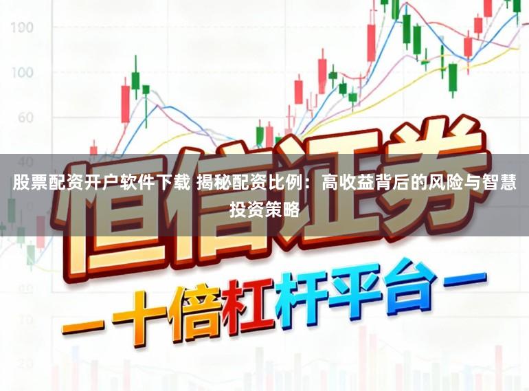 股票配资开户软件下载 揭秘配资比例：高收益背后的风险与智慧投资策略