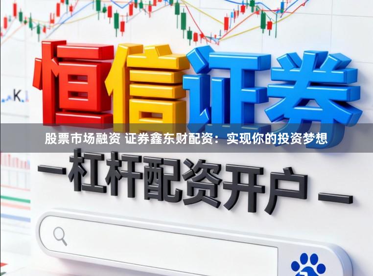 股票市场融资 证券鑫东财配资：实现你的投资梦想