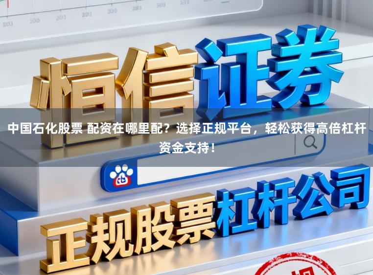 中国石化股票 配资在哪里配?选择正规平台,轻松获得高倍杠杆资金支持!