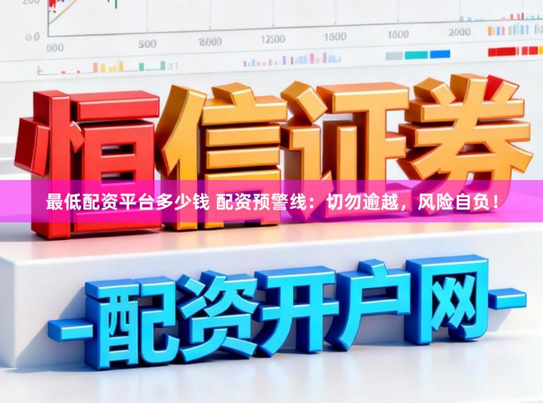 最低配资平台多少钱 配资预警线：切勿逾越，风险自负！