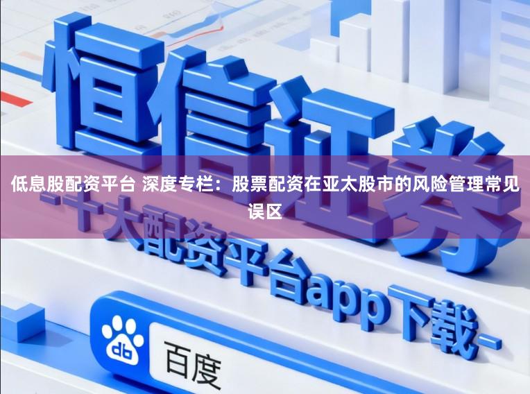 低息股配资平台 深度专栏：股票配资在亚太股市的风险管理常见误区