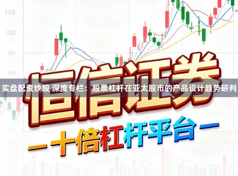 实盘配资炒股 深度专栏：股票杠杆在亚太股市的产品设计趋势研判