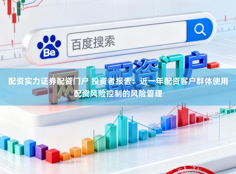 配资实力证券配资门户 投资者报告：近一年配资客户群体使用配资风险控制的风险管理